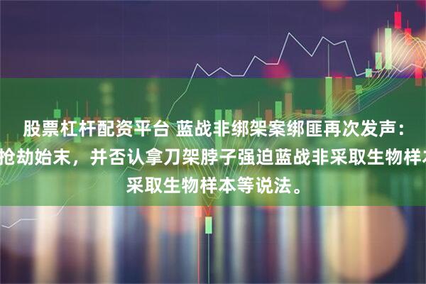 股票杠杆配资平台 蓝战非绑架案绑匪再次发声：自述完整抢劫始末，并否认拿刀架脖子强迫蓝战非采取生物样本等说法。