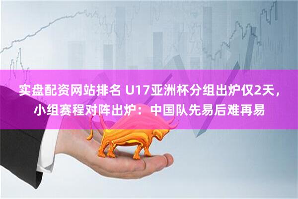 实盘配资网站排名 U17亚洲杯分组出炉仅2天，小组赛程对阵出炉：中国队先易后难再易
