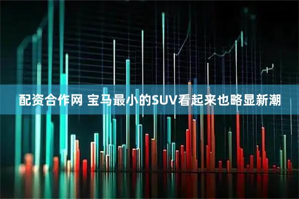 配资合作网 宝马最小的SUV看起来也略显新潮