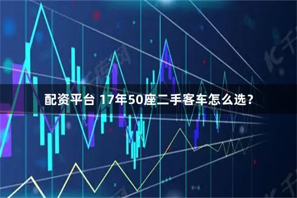 配资平台 17年50座二手客车怎么选？