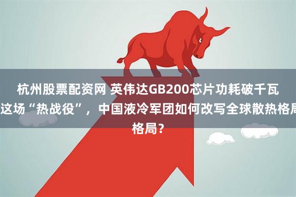 杭州股票配资网 英伟达GB200芯片功耗破千瓦！这场“热战役”，中国液冷军团如何改写全球散热格局？