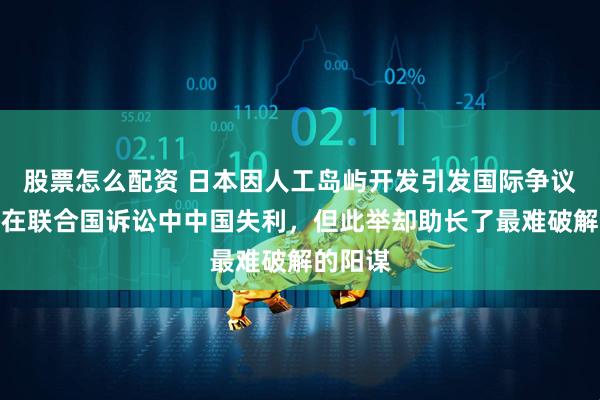 股票怎么配资 日本因人工岛屿开发引发国际争议，最终在联合国诉讼中中国失利，但此举却助长了最难破解的阳谋