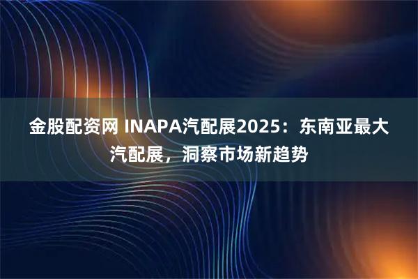 金股配资网 INAPA汽配展2025：东南亚最大汽配展，洞察市场新趋势