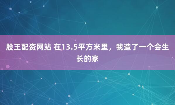 股王配资网站 在13.5平方米里，我造了一个会生长的家