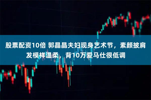 股票配资10倍 郭晶晶夫妇现身艺术节，素颜披肩发模样温柔，背10万爱马仕很低调