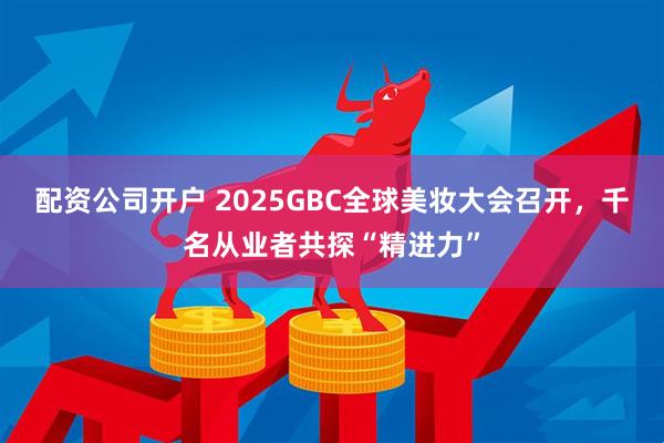 配资公司开户 2025GBC全球美妆大会召开，千名从业者共探“精进力”