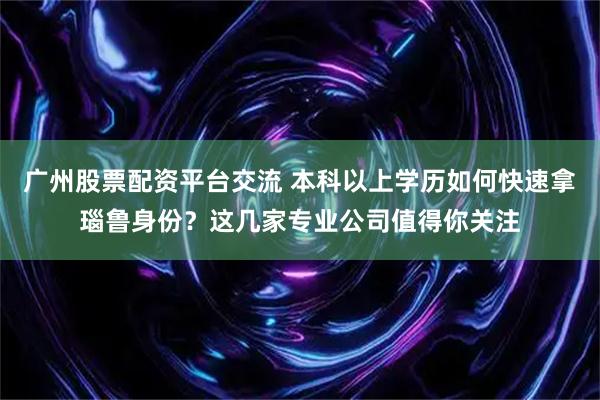 广州股票配资平台交流 本科以上学历如何快速拿瑙鲁身份？这几家专业公司值得你关注