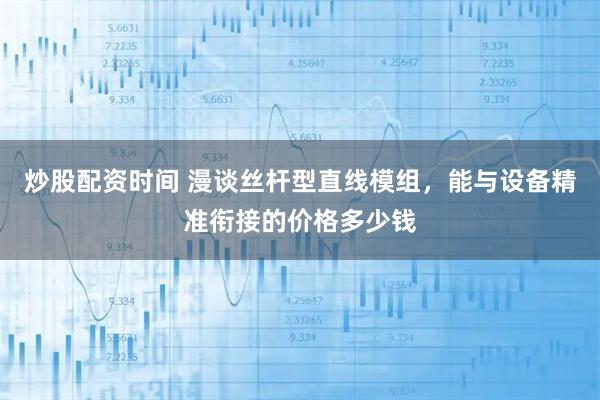 炒股配资时间 漫谈丝杆型直线模组，能与设备精准衔接的价格多少钱