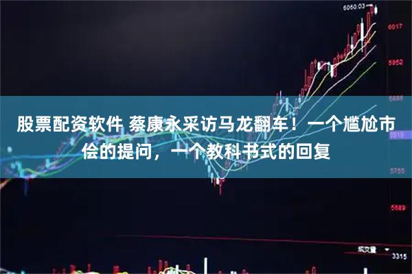 股票配资软件 蔡康永采访马龙翻车！一个尴尬市侩的提问，一个教科书式的回复