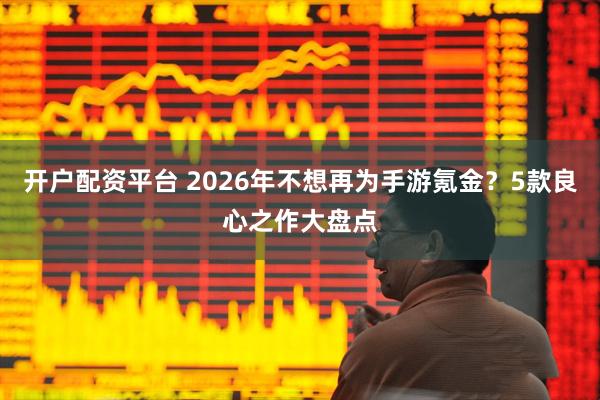 开户配资平台 2026年不想再为手游氪金？5款良心之作大盘点